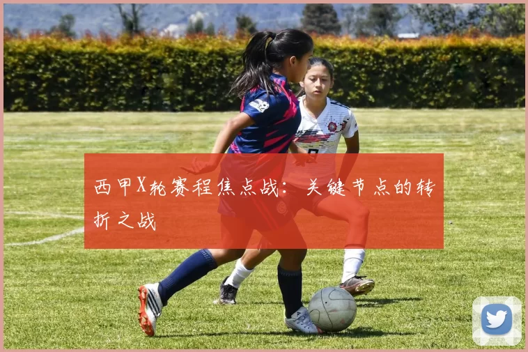 西甲X轮赛程焦点战：关键节点的转折之战