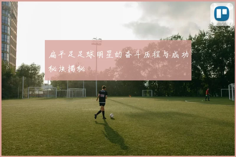 扁平足足球明星的奋斗历程与成功秘诀揭秘