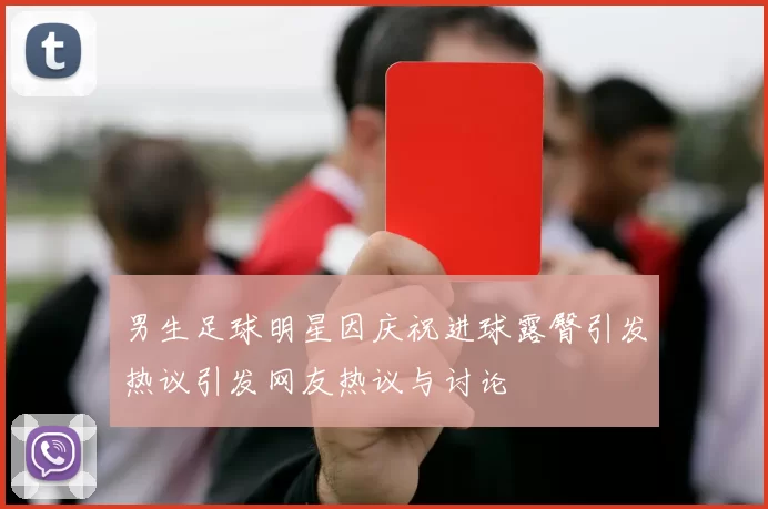 男生足球明星因庆祝进球露臀引发热议引发网友热议与讨论
