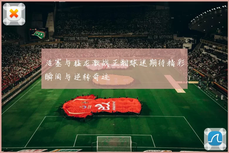 活塞与猛龙激战正酣球迷期待精彩瞬间与逆转奇迹