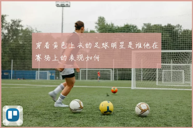 穿着黄色上衣的足球明星是谁他在赛场上的表现如何