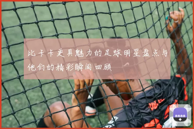 比卡卡更具魅力的足球明星盘点与他们的精彩瞬间回顾