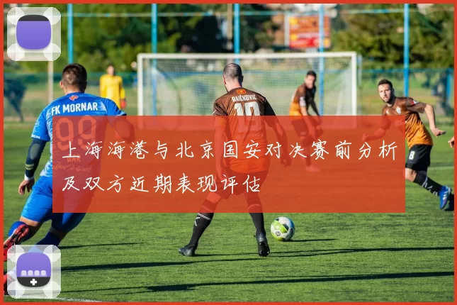 上海海港与北京国安对决赛前分析及双方近期表现评估