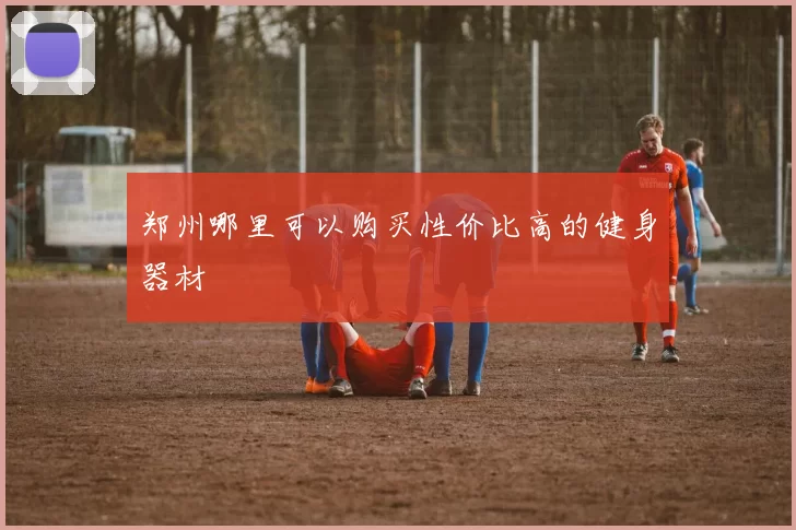 郑州哪里可以购买性价比高的健身器材
