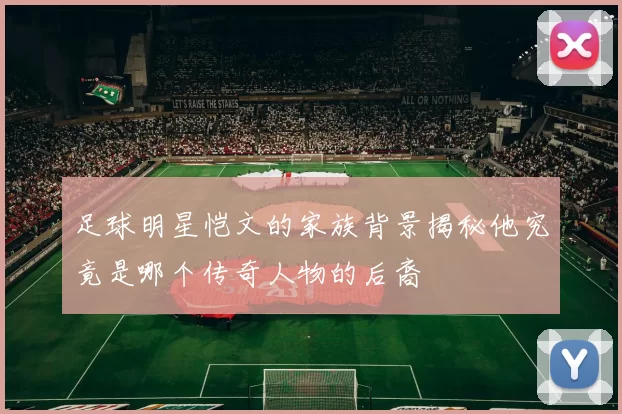足球明星恺文的家族背景揭秘他究竟是哪个传奇人物的后裔