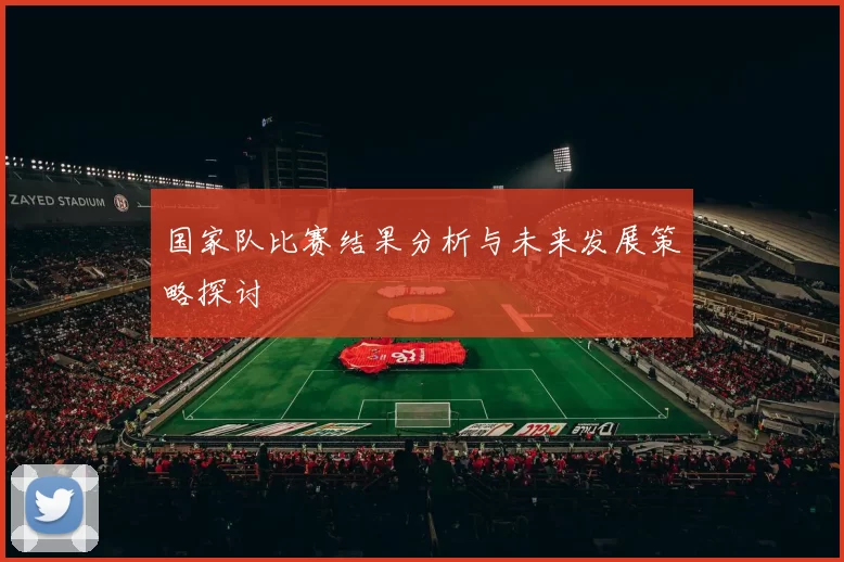 国家队比赛结果分析与未来发展策略探讨