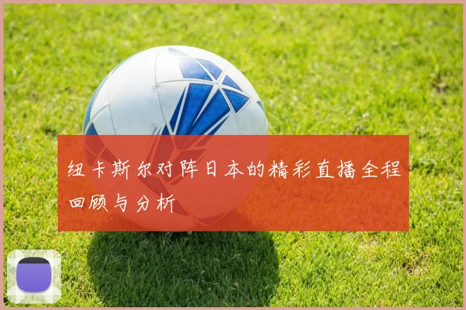 纽卡斯尔对阵日本的精彩直播全程回顾与分析