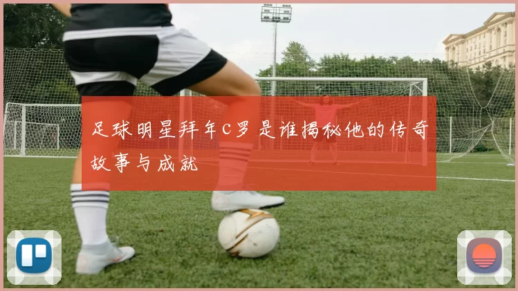 足球明星拜年c罗是谁揭秘他的传奇故事与成就