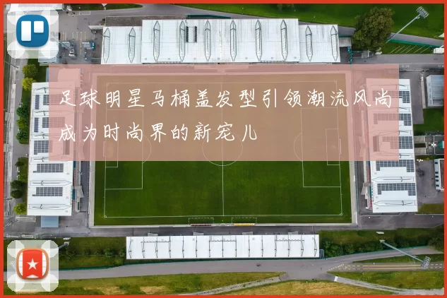 足球明星马桶盖发型引领潮流风尚成为时尚界的新宠儿