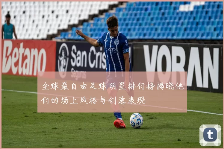 全球最自由足球明星排行榜揭晓他们的场上风格与创意表现