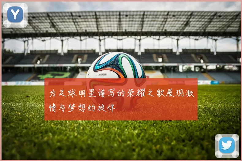 为足球明星谱写的荣耀之歌展现激情与梦想的旋律