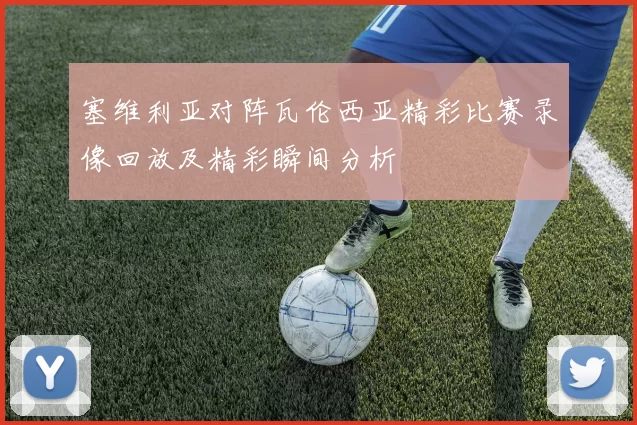 塞维利亚对阵瓦伦西亚精彩比赛录像回放及精彩瞬间分析