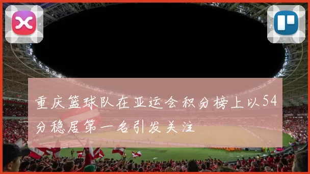 重庆篮球队在亚运会积分榜上以54分稳居第一名引发关注