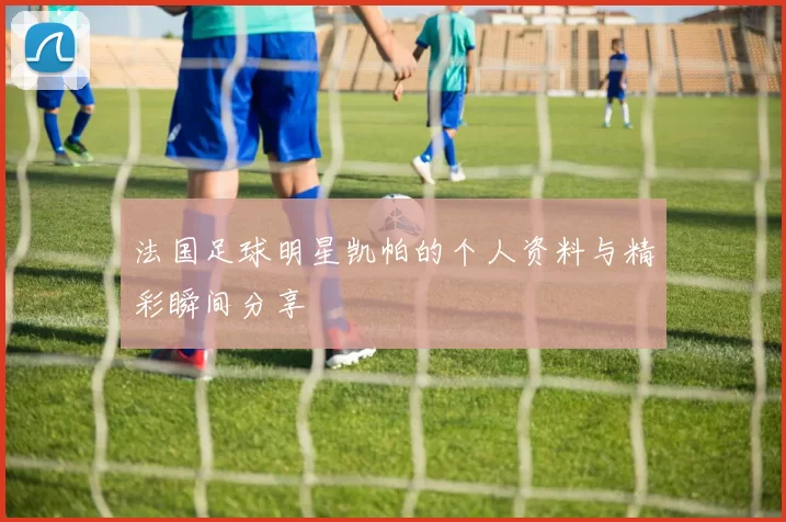 法国足球明星凯帕的个人资料与精彩瞬间分享