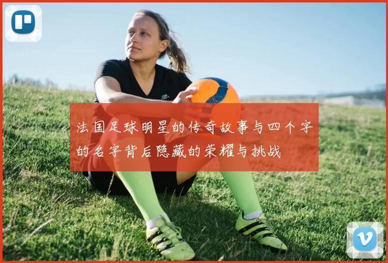 法国足球明星的传奇故事与四个字的名字背后隐藏的荣耀与挑战