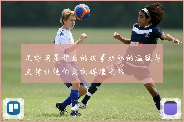 足球明星背后的故事奶奶的温暖与支持让他们走向辉煌之路
