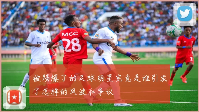 被踢爆了的足球明星究竟是谁引发了怎样的风波和争议