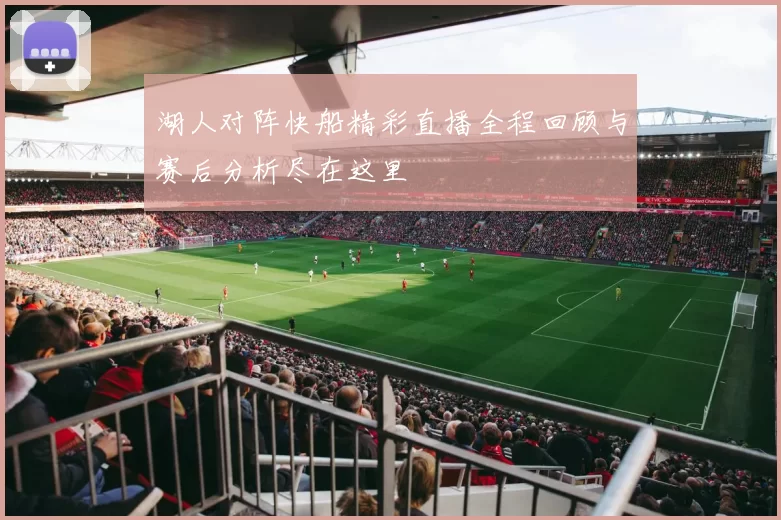 湖人对阵快船精彩直播全程回顾与赛后分析尽在这里