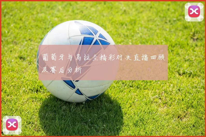 葡萄牙与乌拉圭精彩对决直播回顾及赛后分析