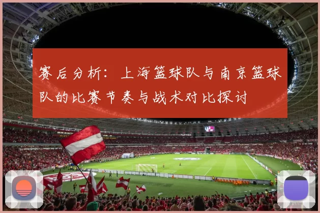 赛后分析：上海篮球队与南京篮球队的比赛节奏与战术对比探讨