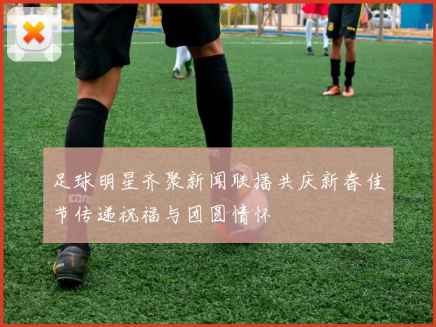 足球明星齐聚新闻联播共庆新春佳节传递祝福与团圆情怀